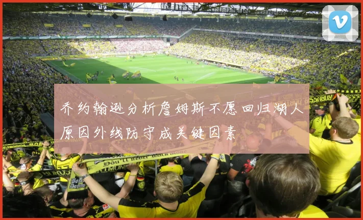 乔约翰逊分析詹姆斯不愿回归湖人原因外线防守成关键因素