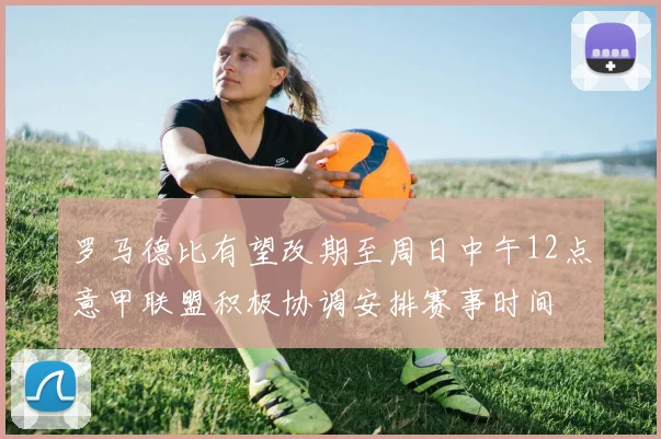 罗马德比有望改期至周日中午12点意甲联盟积极协调安排赛事时间