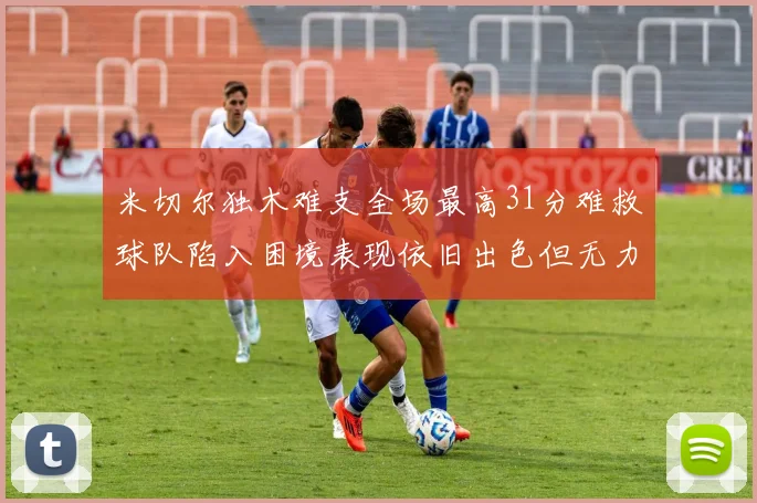 米切尔独木难支全场最高31分难救球队陷入困境表现依旧出色但无力回天