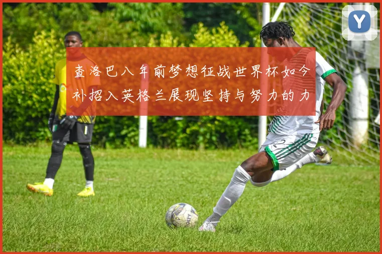 查洛巴八年前梦想征战世界杯如今补招入英格兰展现坚持与努力的力量