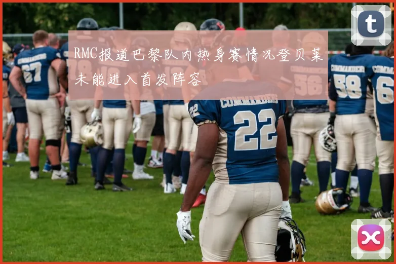 RMC报道巴黎队内热身赛情况登贝莱未能进入首发阵容