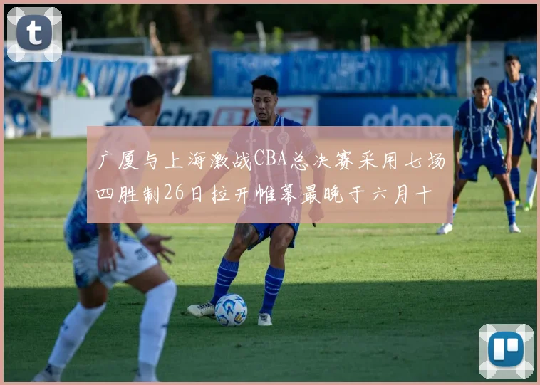 广厦与上海激战CBA总决赛采用七场四胜制26日拉开帷幕最晚于六月十一日落幕