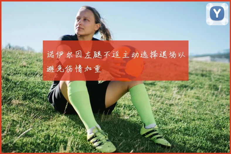 诺伊尔因左腿不适主动选择退场以避免伤情加重