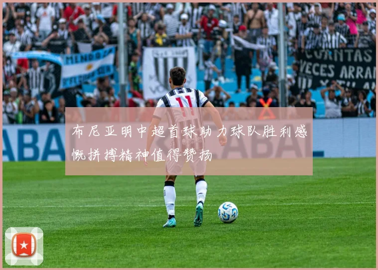 布尼亚明中超首球助力球队胜利感慨拼搏精神值得赞扬