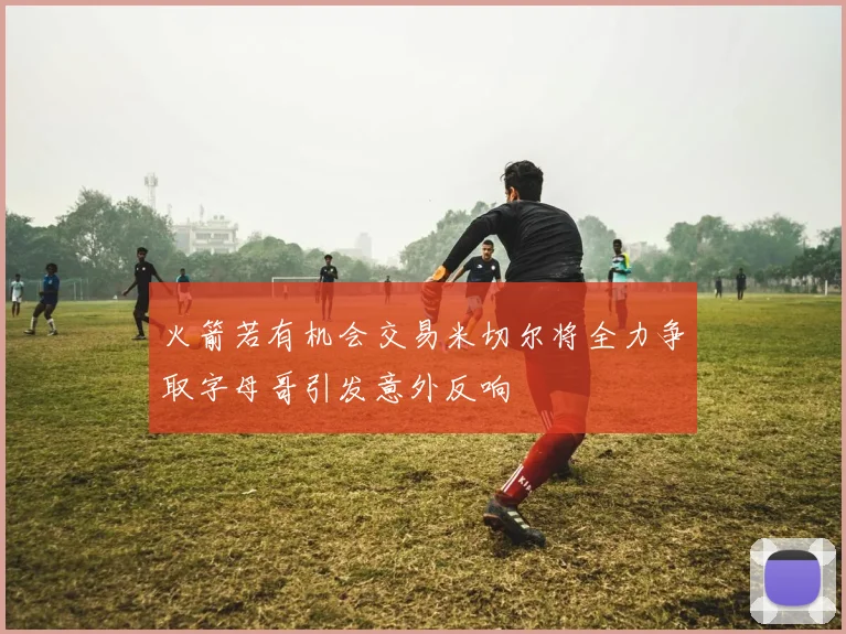 火箭若有机会交易米切尔将全力争取字母哥引发意外反响