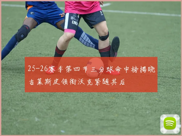 25-26赛季第四节三分球命中榜揭晓吉莱斯皮领衔沃克紧随其后