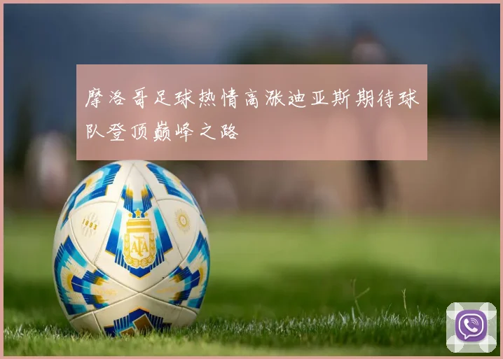 摩洛哥足球热情高涨迪亚斯期待球队登顶巅峰之路