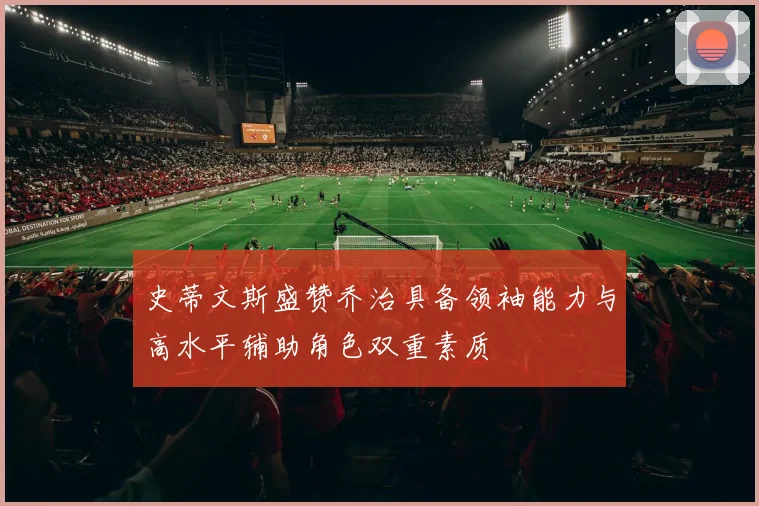 史蒂文斯盛赞乔治具备领袖能力与高水平辅助角色双重素质