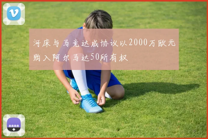 河床与马竞达成协议以2000万欧元购入阿尔马达50所有权