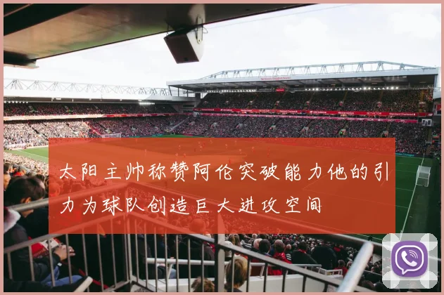 太阳主帅称赞阿伦突破能力他的引力为球队创造巨大进攻空间