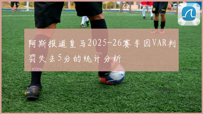 阿斯报道皇马2025-26赛季因VAR判罚失去5分的统计分析