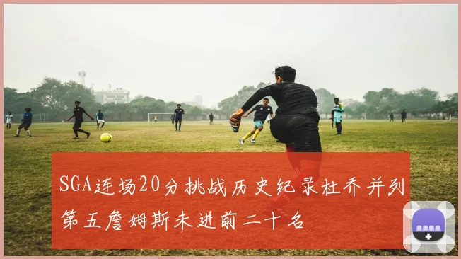 SGA连场20分挑战历史纪录杜乔并列第五詹姆斯未进前二十名
