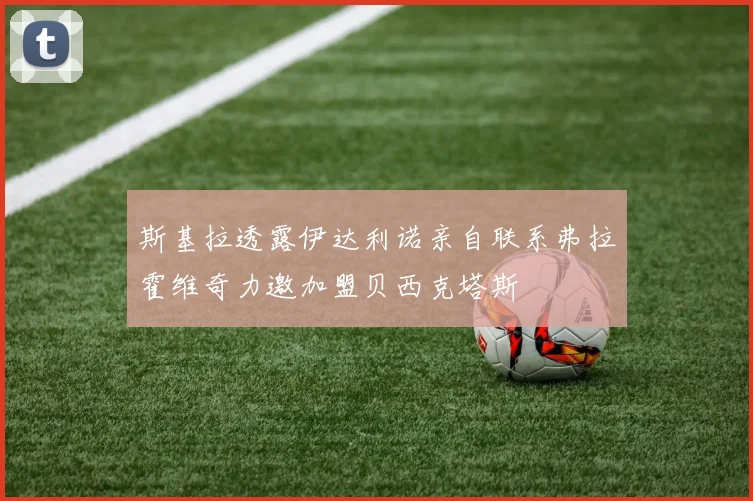 斯基拉透露伊达利诺亲自联系弗拉霍维奇力邀加盟贝西克塔斯