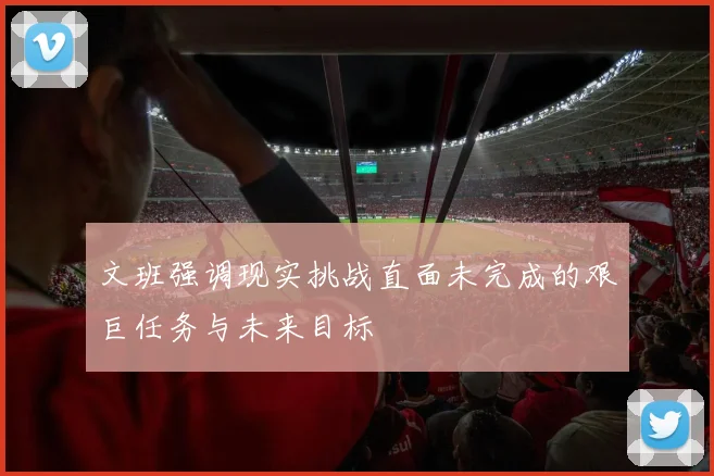 文班强调现实挑战直面未完成的艰巨任务与未来目标