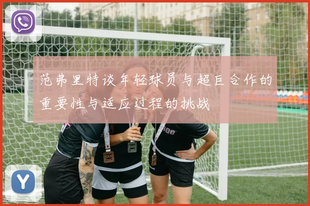 范弗里特谈年轻球员与超巨合作的重要性与适应过程的挑战