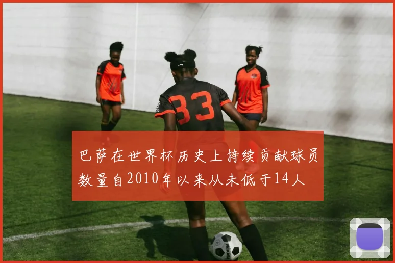 巴萨在世界杯历史上持续贡献球员数量自2010年以来从未低于14人