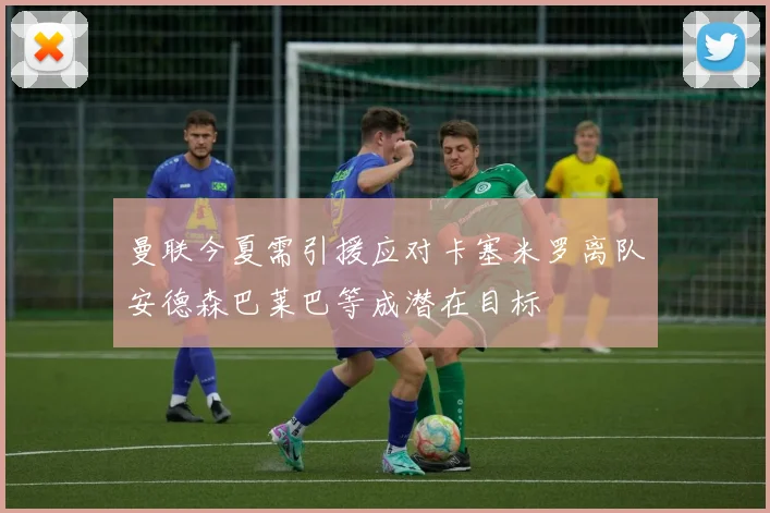 曼联今夏需引援应对卡塞米罗离队安德森巴莱巴等成潜在目标