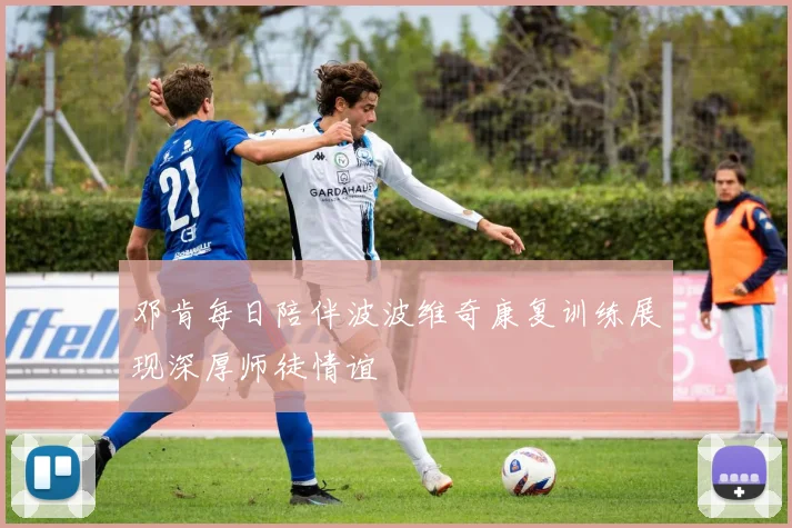邓肯每日陪伴波波维奇康复训练展现深厚师徒情谊