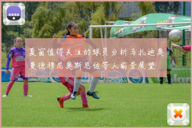 夏窗值得关注的球员分析马扎迪奥曼德穆尼奥斯恩佐等人前景展望