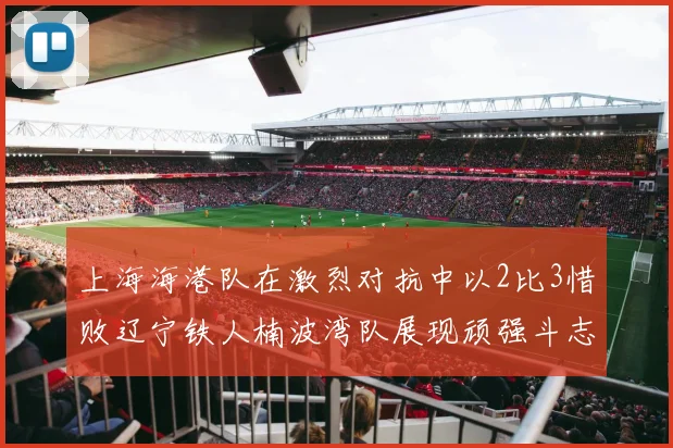 上海海港队在激烈对抗中以2比3惜败辽宁铁人楠波湾队展现顽强斗志