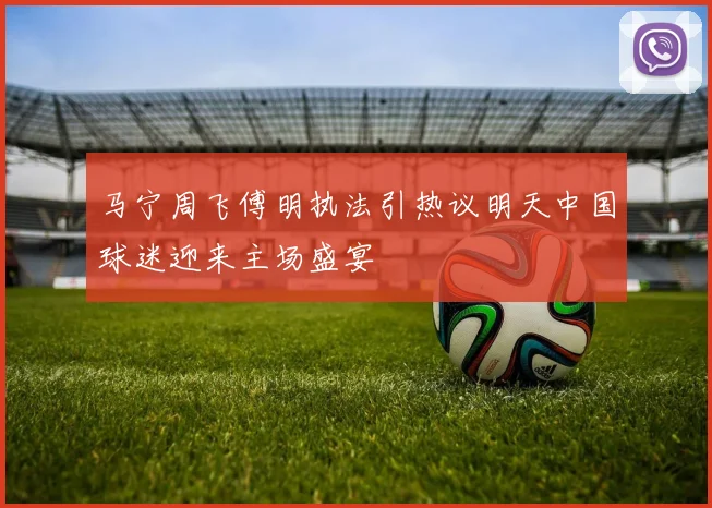 马宁周飞傅明执法引热议明天中国球迷迎来主场盛宴