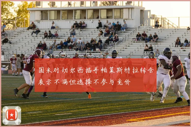 国米对切尔西插手帕莱斯特拉转会表示不满但选择不参与竞价