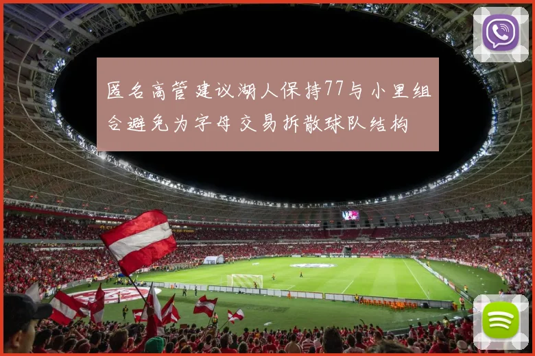 匿名高管建议湖人保持77与小里组合避免为字母交易拆散球队结构