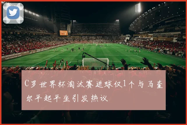 C罗世界杯淘汰赛进球仅1个与马奎尔平起平坐引发热议