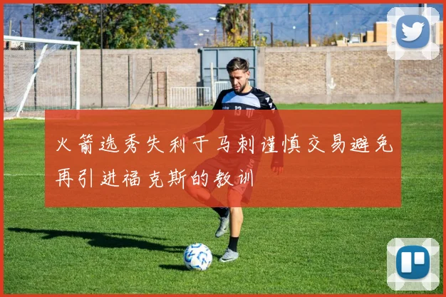 火箭选秀失利于马刺谨慎交易避免再引进福克斯的教训
