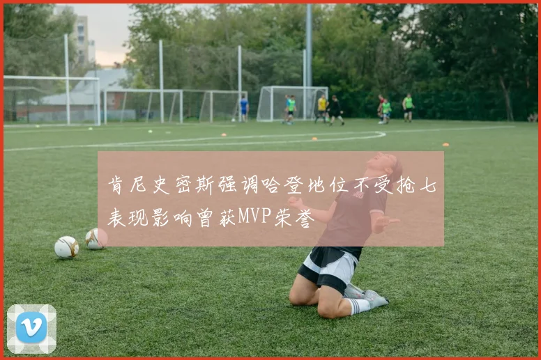 肯尼史密斯强调哈登地位不受抢七表现影响曾获MVP荣誉