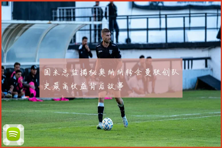 国米总监揭秘奥纳纳转会曼联创队史最高收益背后故事